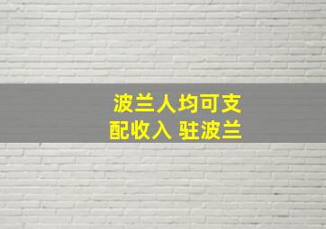 波兰人均可支配收入 驻波兰